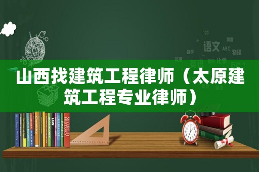 山西找建筑工程律師（太原建筑工程專業(yè)律師）