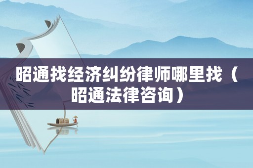 昭通找經(jīng)濟(jì)糾紛律師哪里找（昭通法律咨詢）