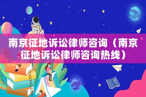南京征地訴訟律師咨詢（南京征地訴訟律師咨詢熱線）