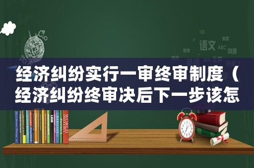 經濟糾紛實行一審終審制度（經濟糾紛終審決后下一步該怎么辦?）