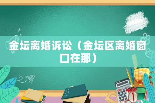 金壇離婚訴訟（金壇區離婚窗囗在那）
