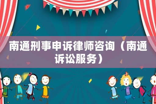 南通刑事申訴律師咨詢（南通訴訟服務(wù)）