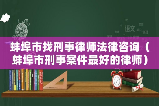 蚌埠市找刑事律師法律咨詢（蚌埠市刑事案件最好的律師）