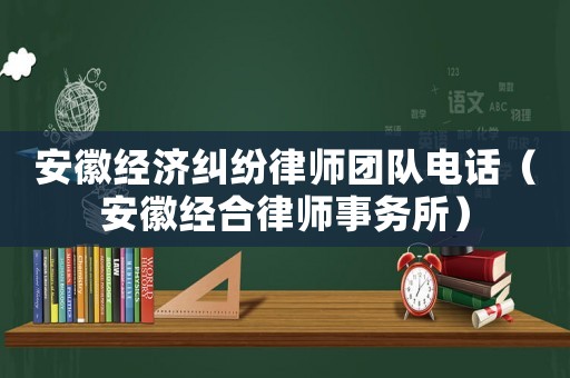 安徽經(jīng)濟(jì)糾紛律師團(tuán)隊(duì)電話（安徽經(jīng)合律師事務(wù)所）