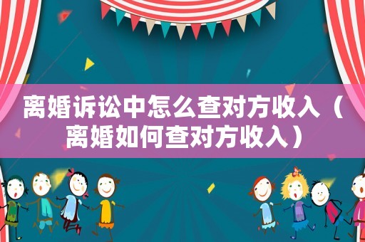 離婚訴訟中怎么查對方收入（離婚如何查對方收入）