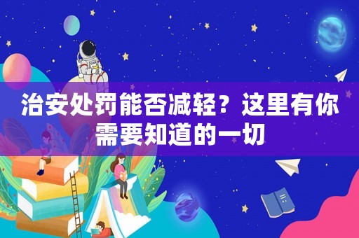 治安處罰能否減輕？這里有你需要知道的一切