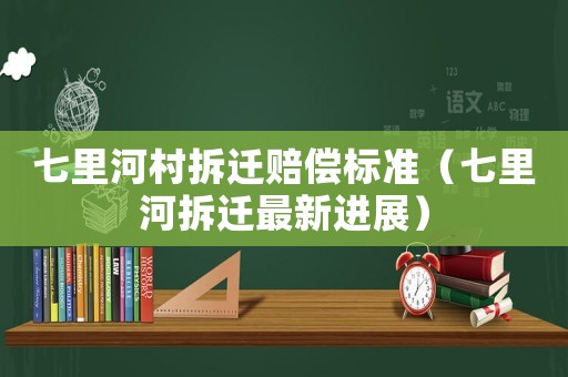 七里河村拆遷賠償標準（七里河拆遷最新進展）