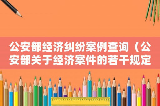 公安部經濟糾紛案例查詢（公安部關于經濟案件的若干規定）