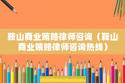 鞍山商業賄賂律師咨詢（鞍山商業賄賂律師咨詢熱線）