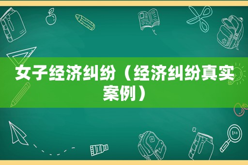 女子經濟糾紛（經濟糾紛真實案例）