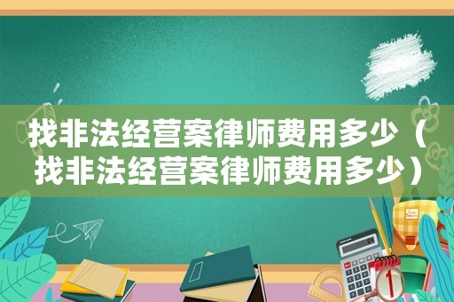 找非法經(jīng)營案律師費用多少（找非法經(jīng)營案律師費用多少）