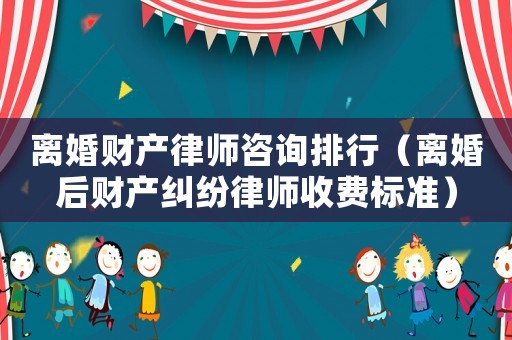 離婚財產律師咨詢排行（離婚后財產糾紛律師收費標準）