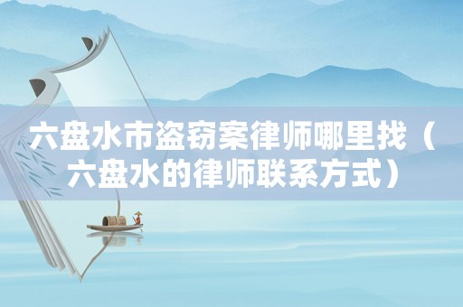 六盤水市盜竊案律師哪里找（六盤水的律師聯系方式）