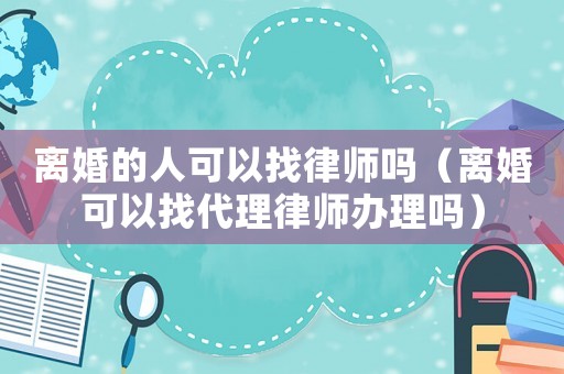 離婚的人可以找律師嗎（離婚可以找代理律師辦理嗎）