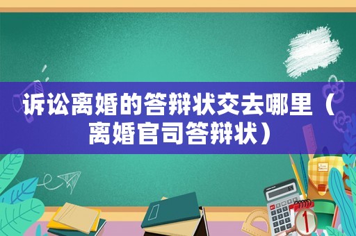 訴訟離婚的答辯狀交去哪里（離婚官司答辯狀）