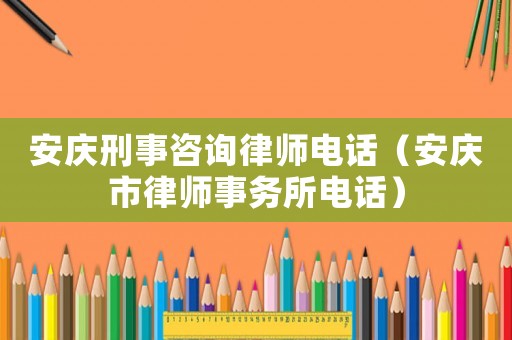 安慶刑事咨詢律師電話（安慶市律師事務所電話）
