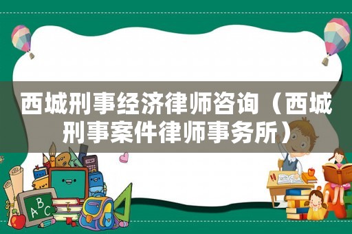 西城刑事經(jīng)濟(jì)律師咨詢（西城刑事案件律師事務(wù)所）