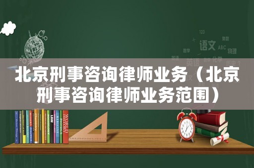 北京刑事咨詢律師業(yè)務(wù)（北京刑事咨詢律師業(yè)務(wù)范圍）
