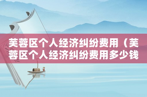 芙蓉區個人經濟糾紛費用（芙蓉區個人經濟糾紛費用多少錢）