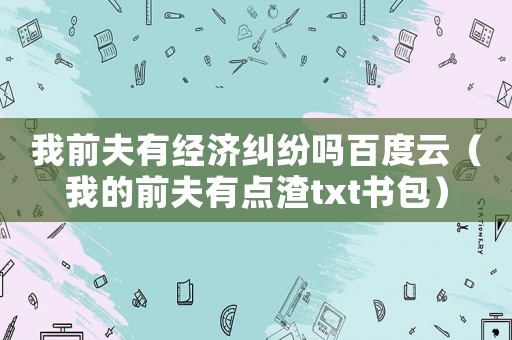 我前夫有經濟糾紛嗎百度云（我的前夫有點渣txt書包）