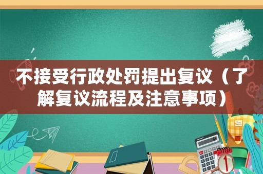 不接受行政處罰提出復(fù)議（了解復(fù)議流程及注意事項）