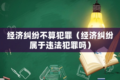 經(jīng)濟(jì)糾紛不算犯罪（經(jīng)濟(jì)糾紛屬于違法犯罪嗎）