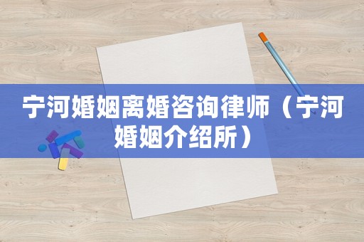 寧河婚姻離婚咨詢律師（寧河婚姻介紹所）
