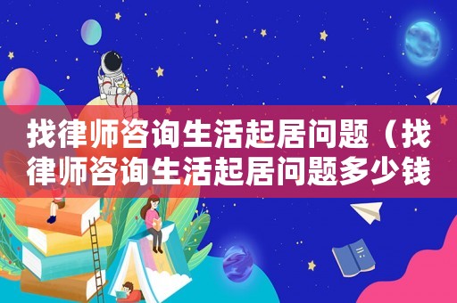 找律師咨詢生活起居問題（找律師咨詢生活起居問題多少錢）