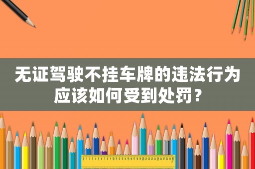 無證駕駛不掛車牌的違法行為應該如何受到處罰？