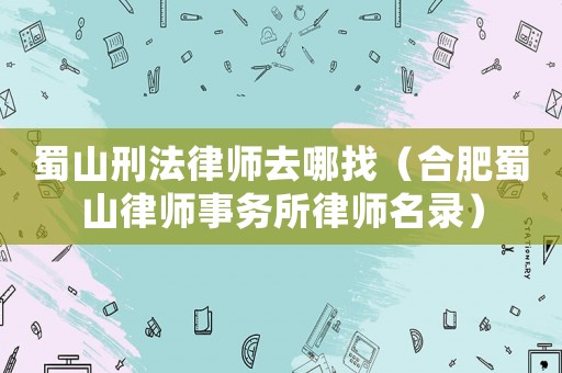 蜀山刑法律師去哪找（合肥蜀山律師事務所律師名錄）