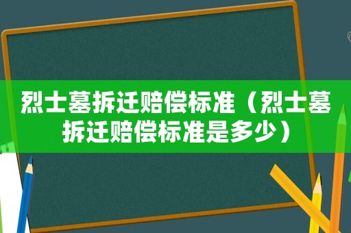 烈士墓拆遷賠償標準（烈士墓拆遷賠償標準是多少）