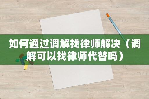 如何通過調(diào)解找律師解決（調(diào)解可以找律師代替嗎）