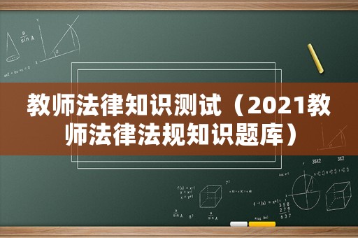 教師法律知識測試（2021教師法律法規知識題庫）
