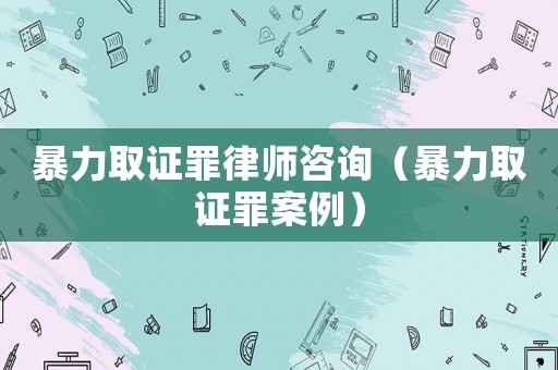 暴力取證罪律師咨詢（暴力取證罪案例）