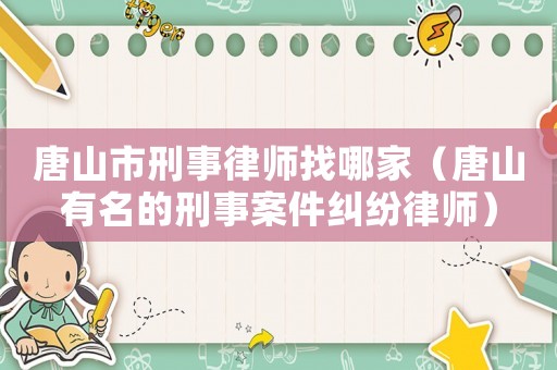 唐山市刑事律師找哪家（唐山有名的刑事案件糾紛律師）