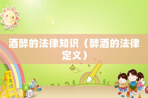 酒醉的法律知識(shí)（醉酒的法律定義）