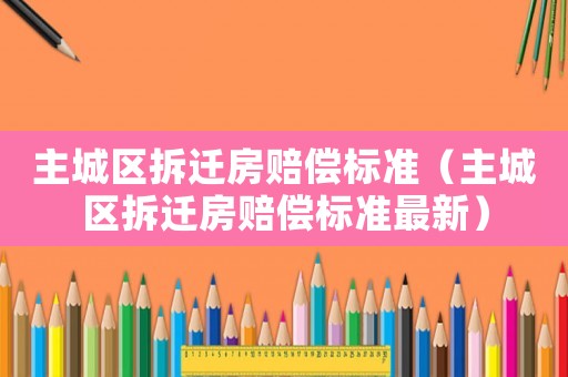 主城區拆遷房賠償標準（主城區拆遷房賠償標準最新）