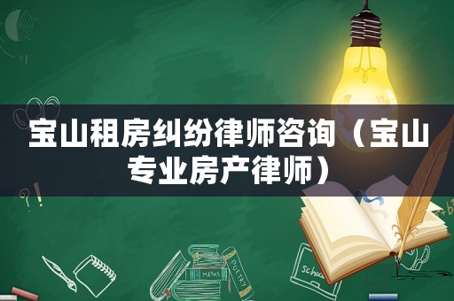 寶山租房糾紛律師咨詢（寶山專業(yè)房產(chǎn)律師）