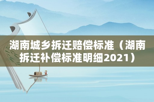湖南城鄉拆遷賠償標準（湖南拆遷補償標準明細2021）