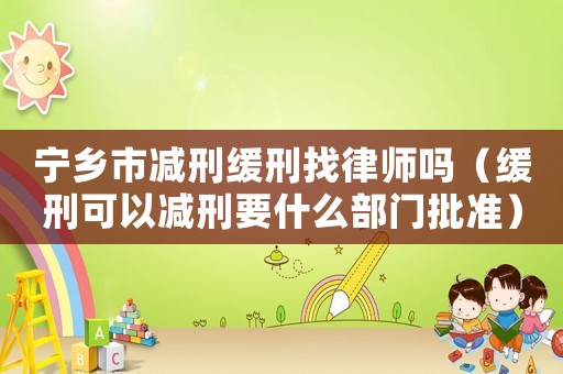 寧鄉(xiāng)市減刑緩刑找律師嗎（緩刑可以減刑要什么部門批準）