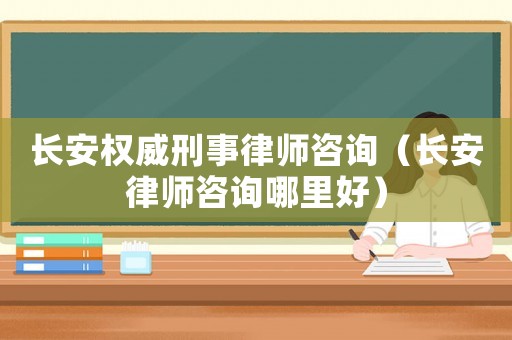 長安權威刑事律師咨詢（長安律師咨詢哪里好）