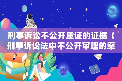 刑事訴訟不公開質證的證據（刑事訴訟法中不公開審理的案件有哪些）
