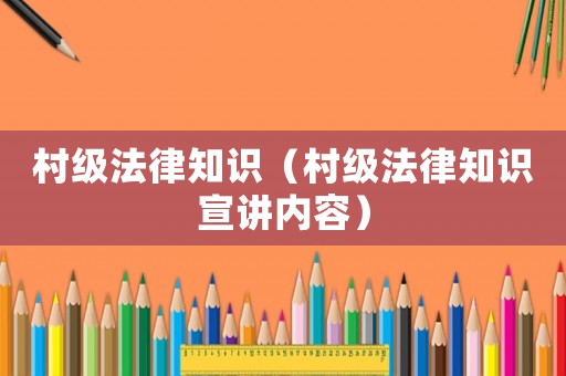 村級法律知識（村級法律知識宣講內容）