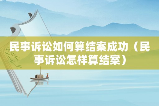 民事訴訟如何算結案成功（民事訴訟怎樣算結案）