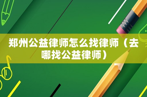 鄭州公益律師怎么找律師（去哪找公益律師）