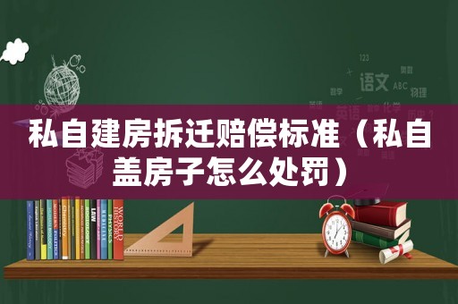 私自建房拆遷賠償標準（私自蓋房子怎么處罰）