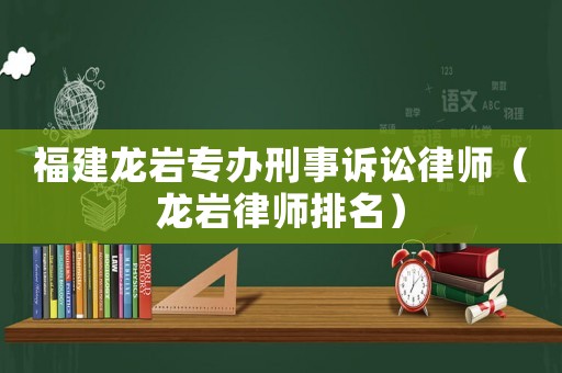 福建龍巖專辦刑事訴訟律師（龍巖律師排名）