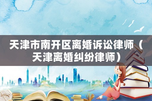 天津市南開(kāi)區(qū)離婚訴訟律師（天津離婚糾紛律師）