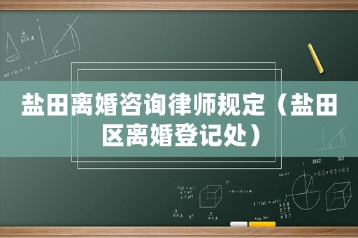 鹽田離婚咨詢律師規(guī)定（鹽田區(qū)離婚登記處）