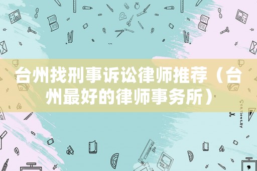 臺(tái)州找刑事訴訟律師推薦（臺(tái)州最好的律師事務(wù)所）